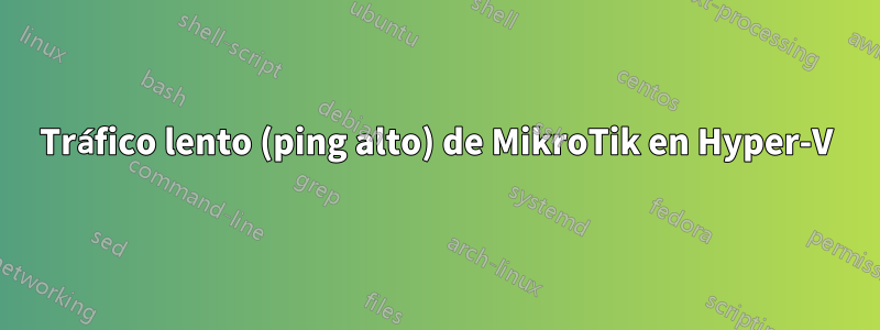 Tráfico lento (ping alto) de MikroTik en Hyper-V