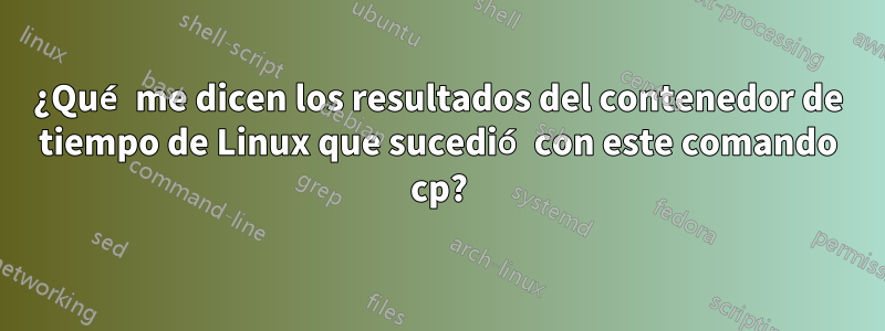 ¿Qué me dicen los resultados del contenedor de tiempo de Linux que sucedió con este comando cp?