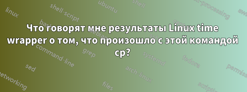 Что говорят мне результаты Linux time wrapper о том, что произошло с этой командой cp?