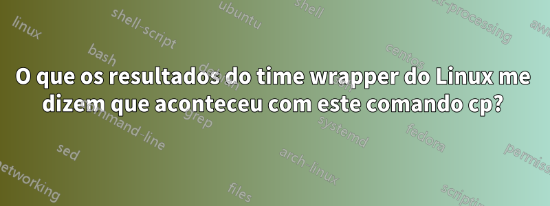 O que os resultados do time wrapper do Linux me dizem que aconteceu com este comando cp?