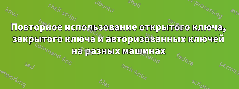 Повторное использование открытого ключа, закрытого ключа и авторизованных ключей на разных машинах