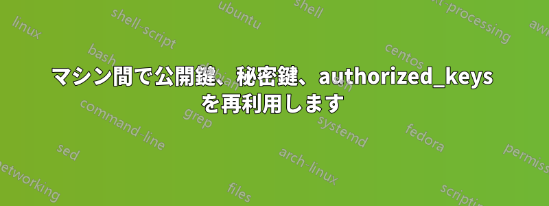 マシン間で公開鍵、秘密鍵、authorized_keys を再利用します