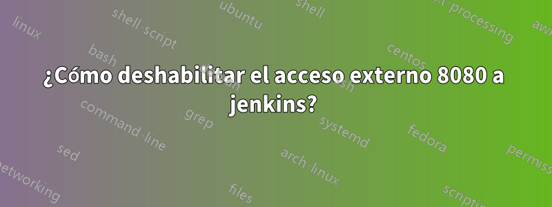 ¿Cómo deshabilitar el acceso externo 8080 a jenkins?