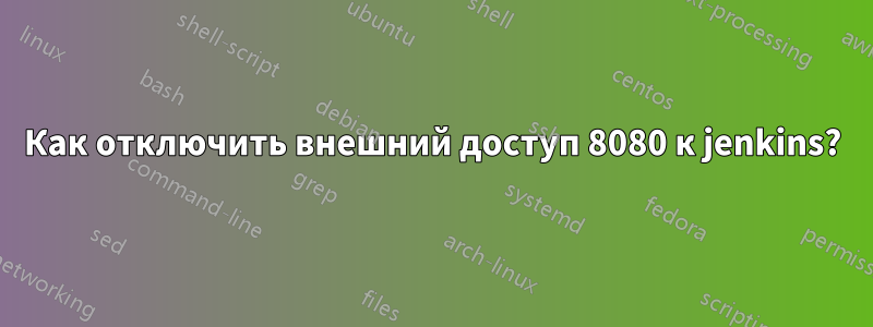 Как отключить внешний доступ 8080 к jenkins?