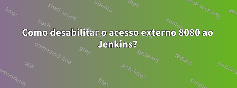 Como desabilitar o acesso externo 8080 ao Jenkins?