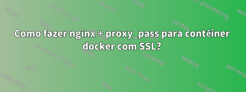 Como fazer nginx + proxy_pass para contêiner docker com SSL?