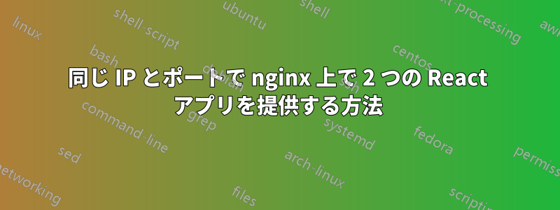 同じ IP とポートで nginx 上で 2 つの React アプリを提供する方法
