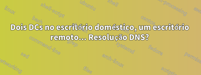 Dois DCs no escritório doméstico, um escritório remoto... Resolução DNS?