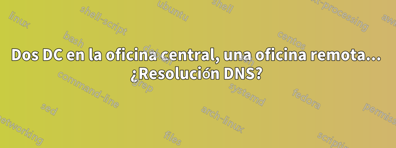 Dos DC en la oficina central, una oficina remota... ¿Resolución DNS?