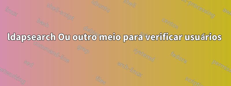 ldapsearch Ou outro meio para verificar usuários