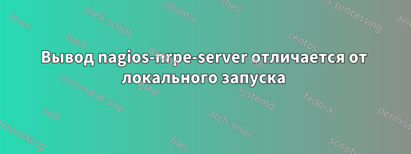 Вывод nagios-nrpe-server отличается от локального запуска