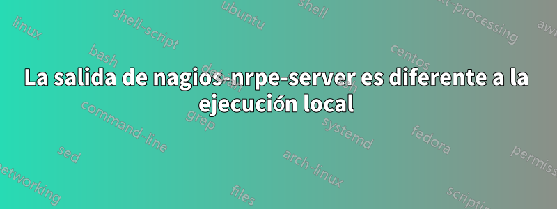 La salida de nagios-nrpe-server es diferente a la ejecución local