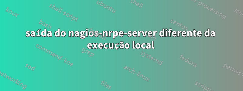 saída do nagios-nrpe-server diferente da execução local