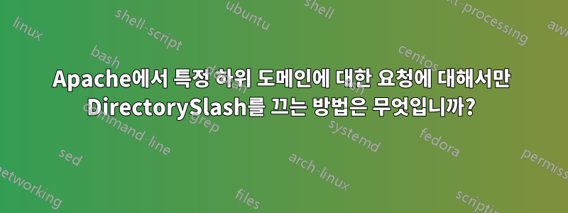 Apache에서 특정 하위 도메인에 대한 요청에 대해서만 DirectorySlash를 끄는 방법은 무엇입니까?