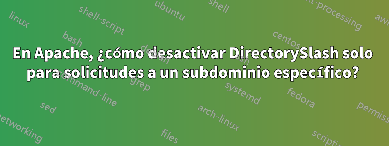En Apache, ¿cómo desactivar DirectorySlash solo para solicitudes a un subdominio específico?