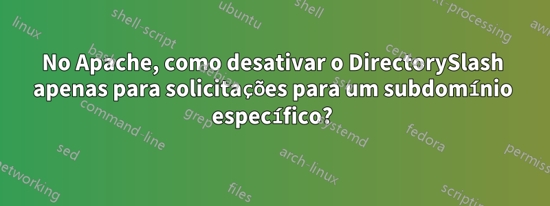 No Apache, como desativar o DirectorySlash apenas para solicitações para um subdomínio específico?