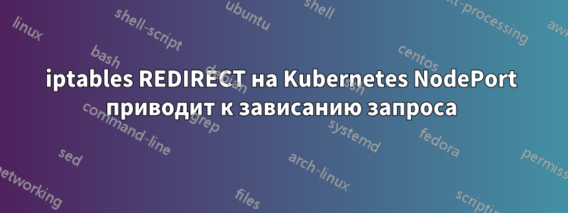 iptables REDIRECT на Kubernetes NodePort приводит к зависанию запроса