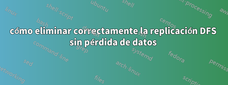 cómo eliminar correctamente la replicación DFS sin pérdida de datos