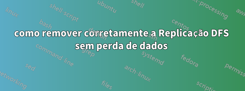 como remover corretamente a Replicação DFS sem perda de dados