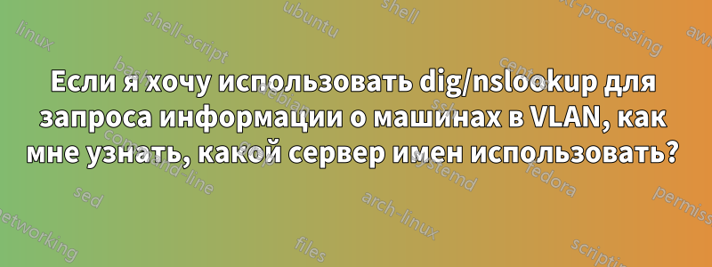 Если я хочу использовать dig/nslookup для запроса информации о машинах в VLAN, как мне узнать, какой сервер имен использовать?