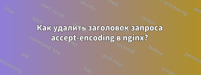 Как удалить заголовок запроса accept-encoding в nginx?