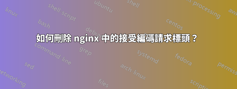 如何刪除 nginx 中的接受編碼請求標頭？