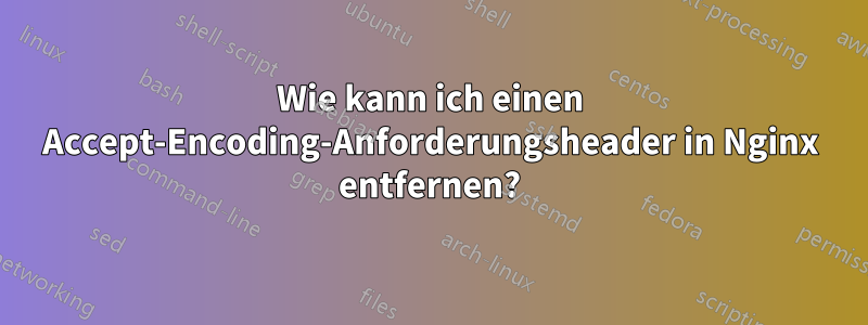 Wie kann ich einen Accept-Encoding-Anforderungsheader in Nginx entfernen?