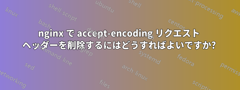 nginx で accept-encoding リクエスト ヘッダーを削除するにはどうすればよいですか?