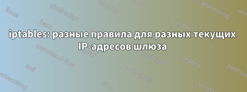 iptables: разные правила для разных текущих IP-адресов шлюза