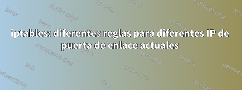 iptables: diferentes reglas para diferentes IP de puerta de enlace actuales