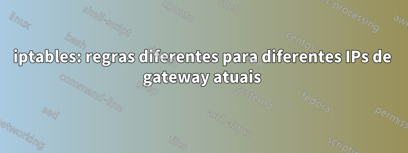 iptables: regras diferentes para diferentes IPs de gateway atuais