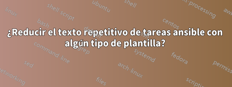 ¿Reducir el texto repetitivo de tareas ansible con algún tipo de plantilla?