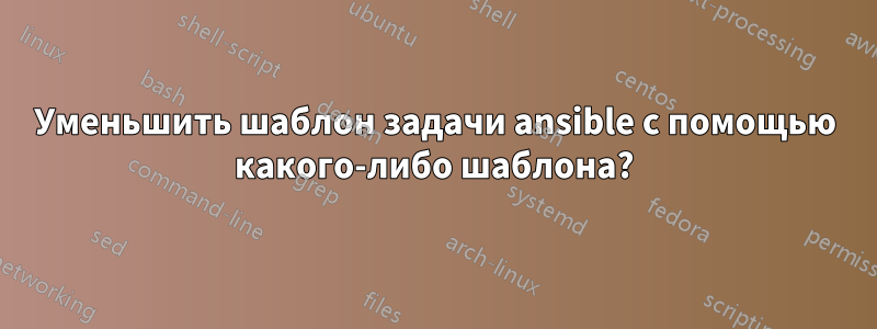 Уменьшить шаблон задачи ansible с помощью какого-либо шаблона?