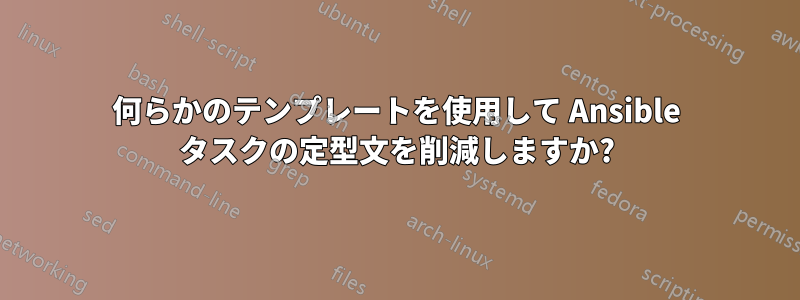 何らかのテンプレートを使用して Ansible タスクの定型文を削減しますか?