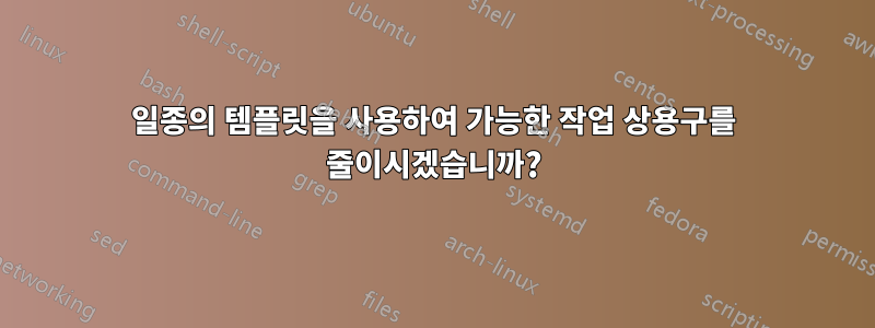 일종의 템플릿을 사용하여 가능한 작업 상용구를 줄이시겠습니까?