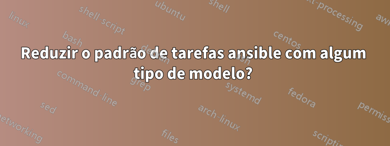 Reduzir o padrão de tarefas ansible com algum tipo de modelo?