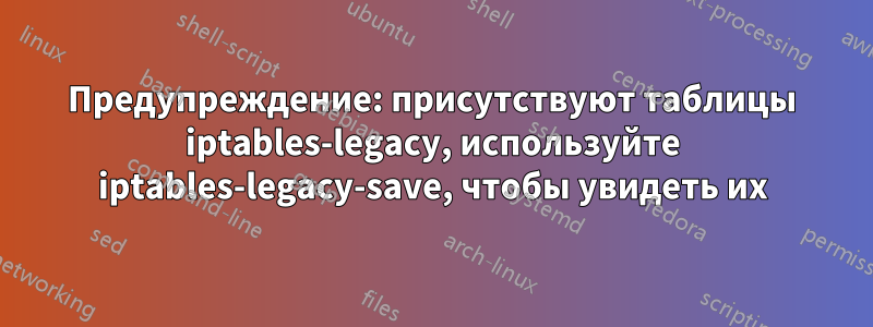 Предупреждение: присутствуют таблицы iptables-legacy, используйте iptables-legacy-save, чтобы увидеть их
