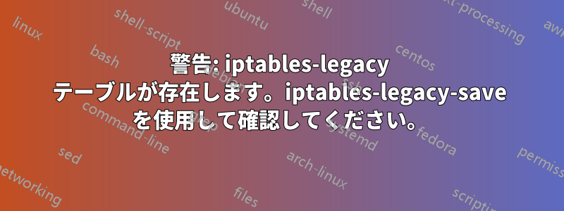 警告: iptables-legacy テーブルが存在します。iptables-legacy-save を使用して確認してください。