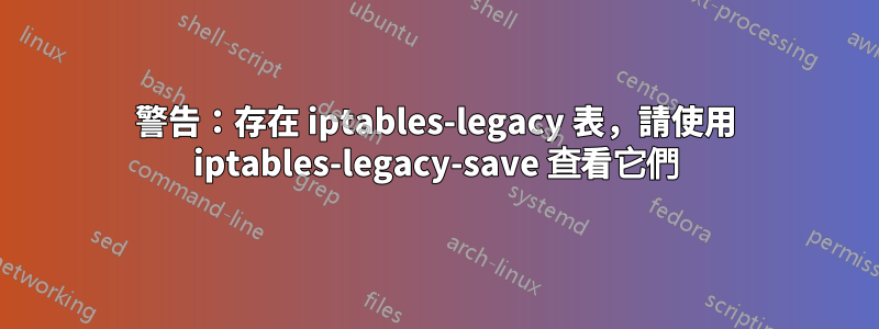 警告：存在 iptables-legacy 表，請使用 iptables-legacy-save 查看它們