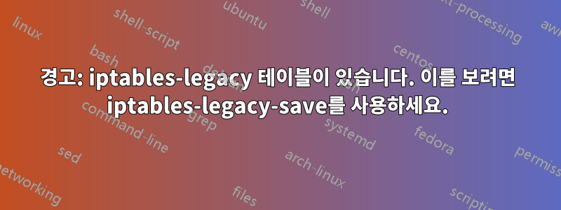 경고: iptables-legacy 테이블이 있습니다. 이를 보려면 iptables-legacy-save를 사용하세요.