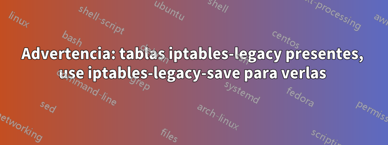 Advertencia: tablas iptables-legacy presentes, use iptables-legacy-save para verlas