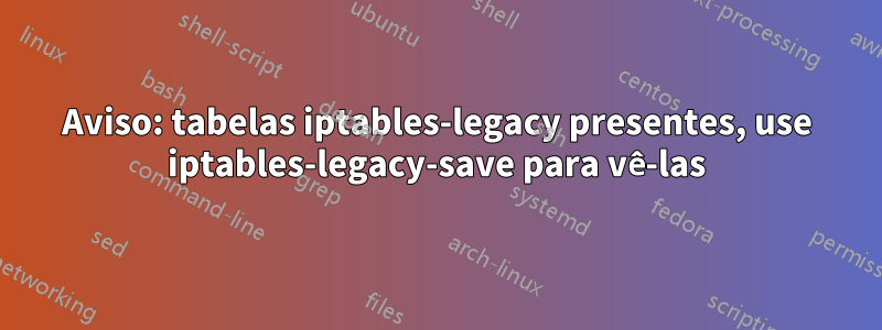 Aviso: tabelas iptables-legacy presentes, use iptables-legacy-save para vê-las