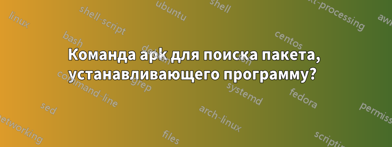 Команда apk для поиска пакета, устанавливающего программу? 