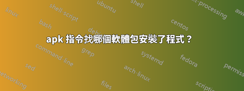 apk 指令找哪個軟體包安裝了程式？ 