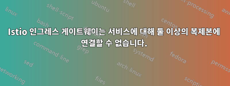 Istio 인그레스 게이트웨이는 서비스에 대해 둘 이상의 복제본에 연결할 수 없습니다.
