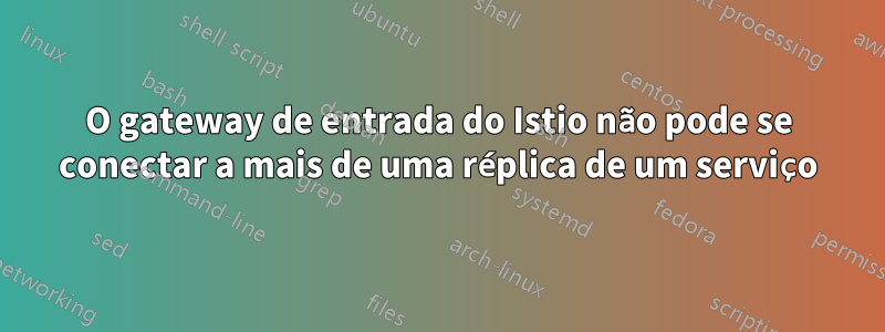 O gateway de entrada do Istio não pode se conectar a mais de uma réplica de um serviço