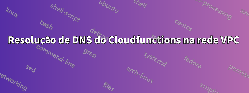 Resolução de DNS do Cloudfunctions na rede VPC