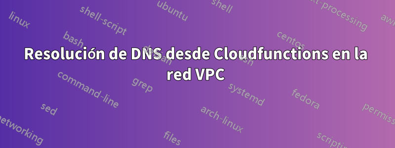 Resolución de DNS desde Cloudfunctions en la red VPC