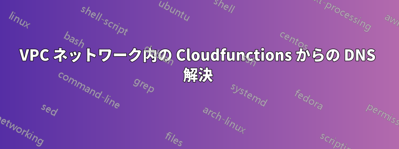 VPC ネットワーク内の Cloudfunctions からの DNS 解決