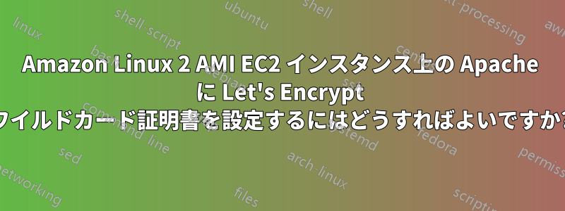 Amazon Linux 2 AMI EC2 インスタンス上の Apache に Let's Encrypt ワイルドカード証明書を設定するにはどうすればよいですか?